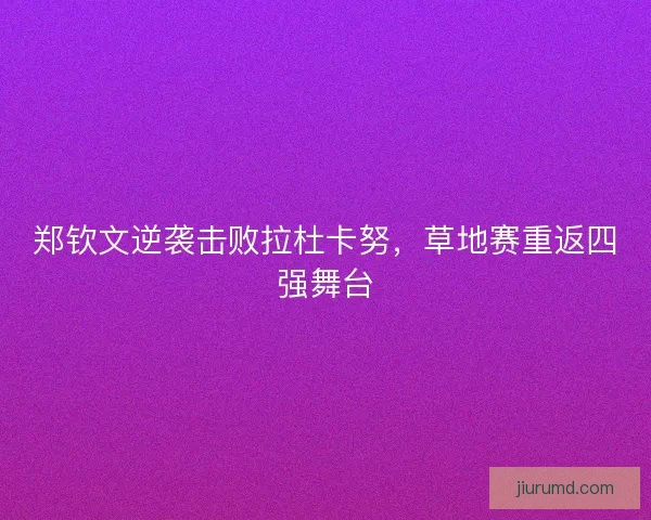 郑钦文逆袭击败拉杜卡努，草地赛重返四强舞台