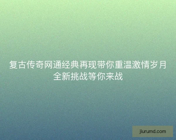 复古传奇网通经典再现带你重温激情岁月全新挑战等你来战