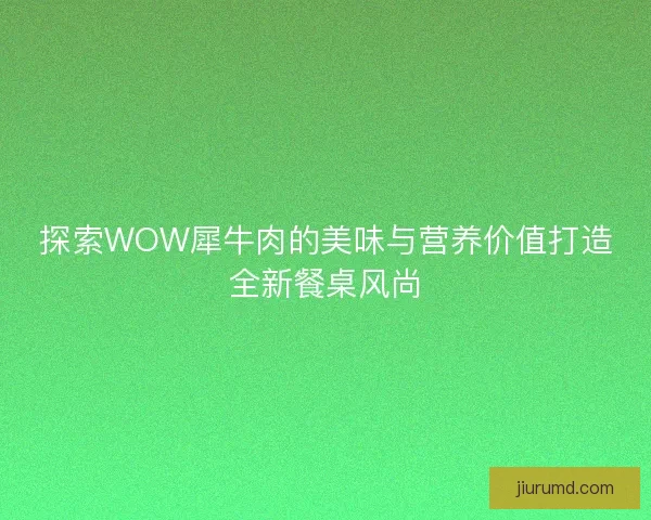 探索WOW犀牛肉的美味与营养价值打造全新餐桌风尚