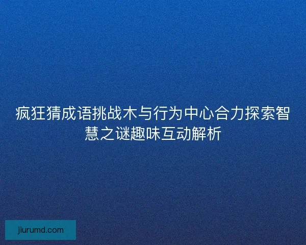 疯狂猜成语挑战木与行为中心合力探索智慧之谜趣味互动解析