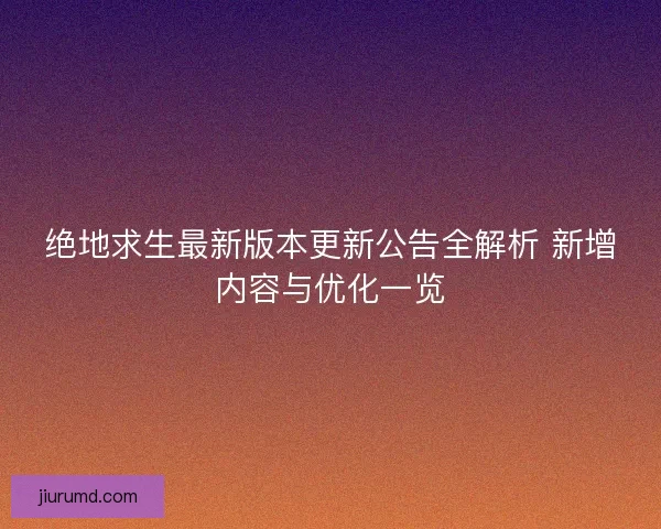 绝地求生最新版本更新公告全解析 新增内容与优化一览