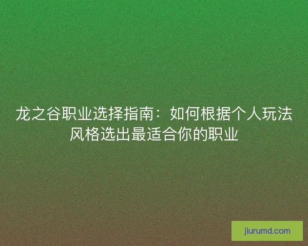 龙之谷职业选择指南：如何根据个人玩法风格选出最适合你的职业
