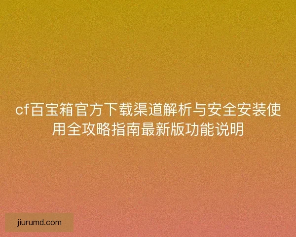 cf百宝箱官方下载渠道解析与安全安装使用全攻略指南最新版功能说明