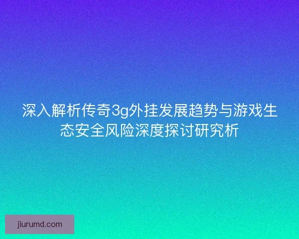 深入解析传奇3g外挂发展趋势与游戏生态安全风险深度探讨研究析