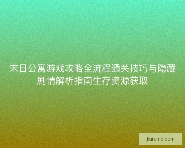 末日公寓游戏攻略全流程通关技巧与隐藏剧情解析指南生存资源获取