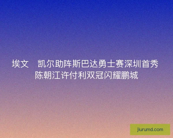 埃文・凯尔助阵斯巴达勇士赛深圳首秀 陈朝江许付利双冠闪耀鹏城
