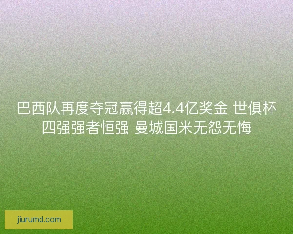 巴西队再度夺冠赢得超4.4亿奖金 世俱杯四强强者恒强 曼城国米无怨无悔