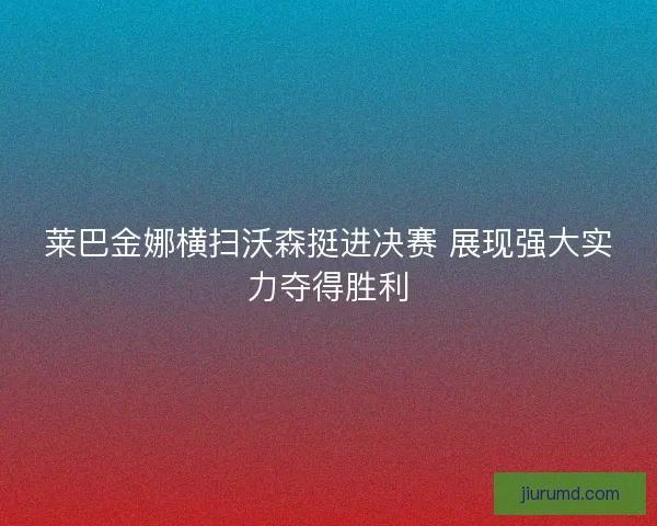 莱巴金娜横扫沃森挺进决赛 展现强大实力夺得胜利
