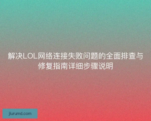 解决LOL网络连接失败问题的全面排查与修复指南详细步骤说明