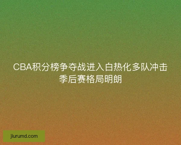 CBA积分榜争夺战进入白热化多队冲击季后赛格局明朗