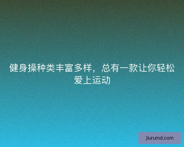 健身操种类丰富多样，总有一款让你轻松爱上运动