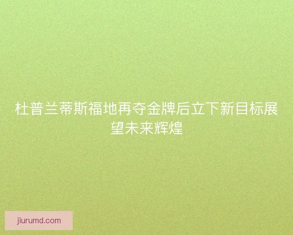 杜普兰蒂斯福地再夺金牌后立下新目标展望未来辉煌