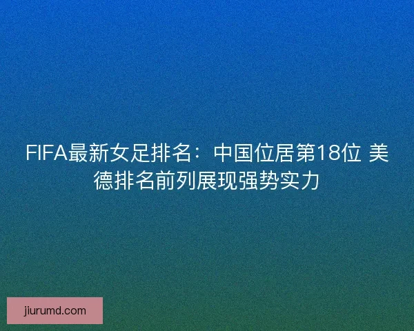 FIFA最新女足排名：中国位居第18位 美德排名前列展现强势实力