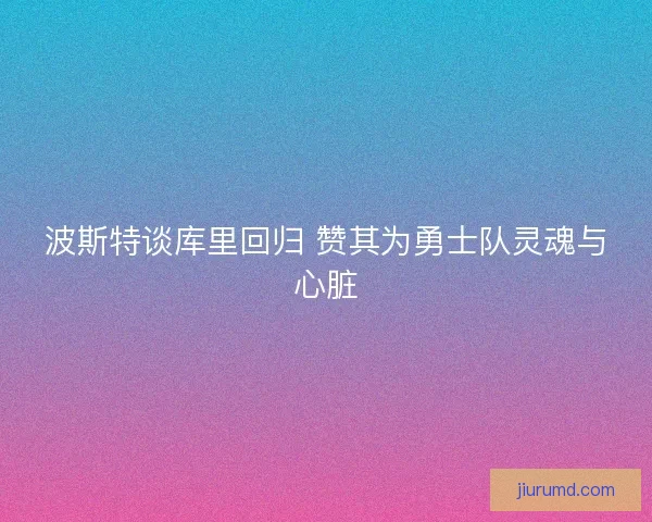 波斯特谈库里回归 赞其为勇士队灵魂与心脏