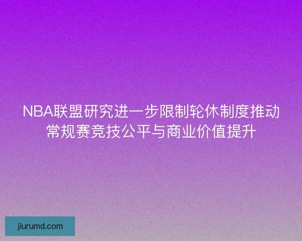 NBA联盟研究进一步限制轮休制度推动常规赛竞技公平与商业价值提升