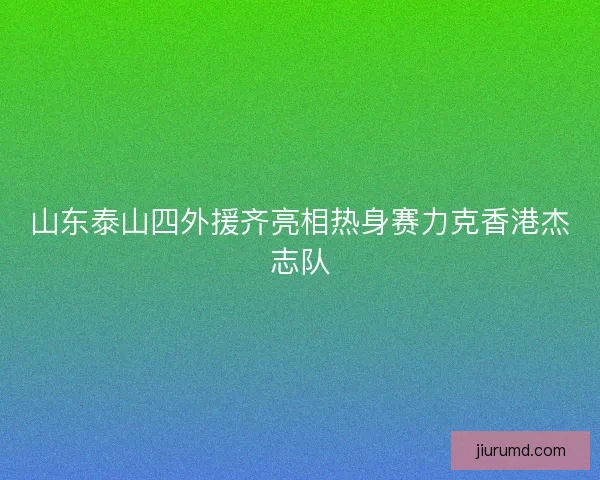 山东泰山四外援齐亮相热身赛力克香港杰志队