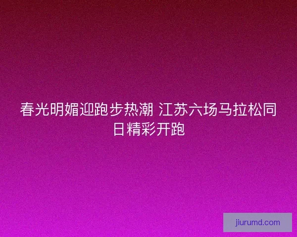 春光明媚迎跑步热潮 江苏六场马拉松同日精彩开跑