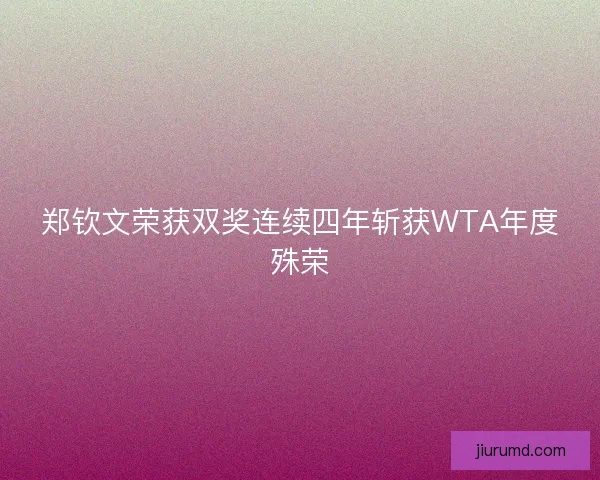 郑钦文荣获双奖连续四年斩获WTA年度殊荣