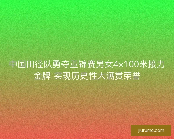 中国田径队勇夺亚锦赛男女4×100米接力金牌 实现历史性大满贯荣誉