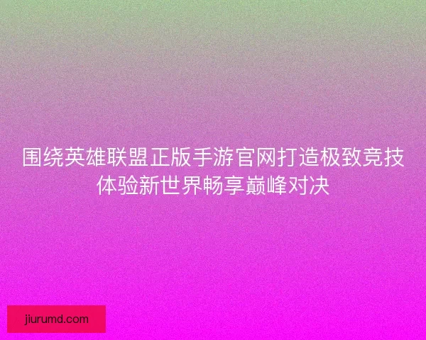 围绕英雄联盟正版手游官网打造极致竞技体验新世界畅享巅峰对决
