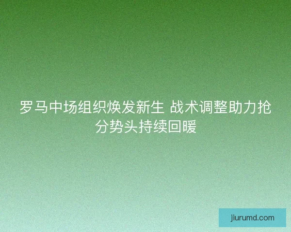罗马中场组织焕发新生 战术调整助力抢分势头持续回暖