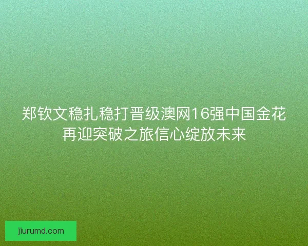 郑钦文稳扎稳打晋级澳网16强中国金花再迎突破之旅信心绽放未来