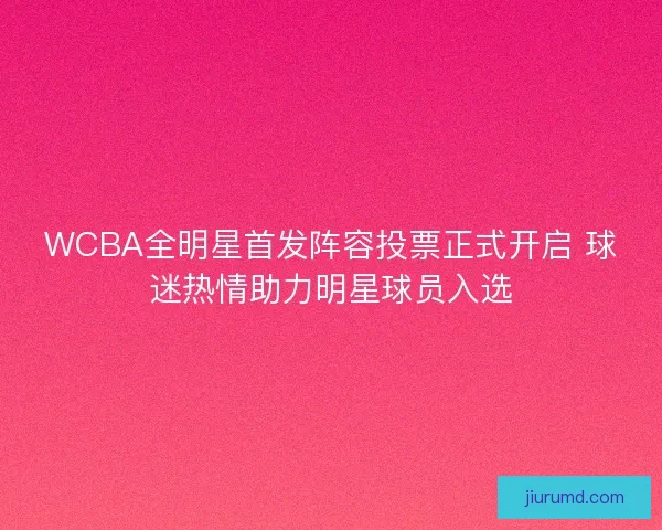 WCBA全明星首发阵容投票正式开启 球迷热情助力明星球员入选