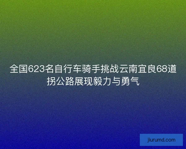 全国623名自行车骑手挑战云南宜良68道拐公路展现毅力与勇气