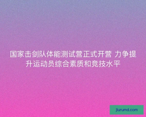 国家击剑队体能测试营正式开营 力争提升运动员综合素质和竞技水平