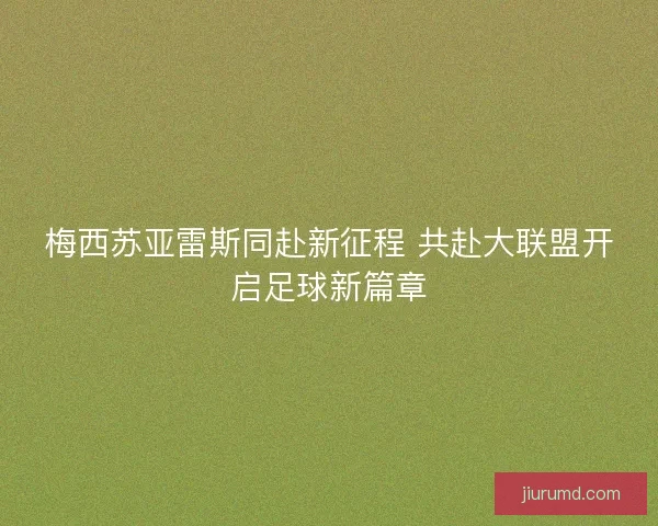 梅西苏亚雷斯同赴新征程 共赴大联盟开启足球新篇章